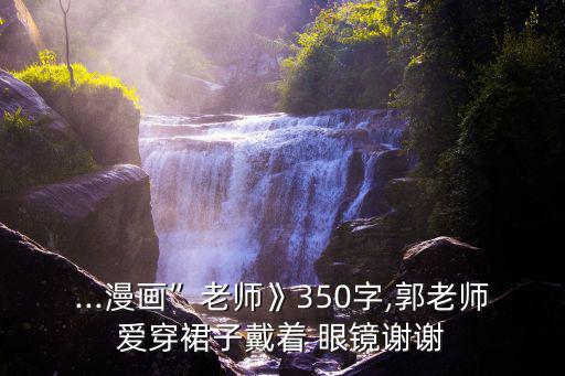 ...漫畫”老師》350字,郭老師愛穿裙子戴著 眼鏡謝謝