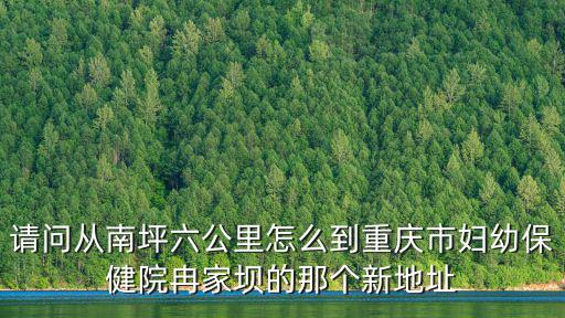 請問從南坪六公里怎么到重慶市婦幼保健院冉家壩的那個新地址