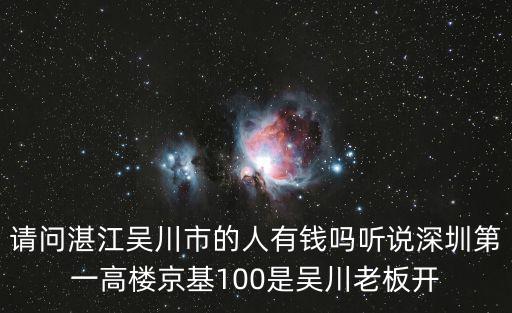 請問湛江吳川市的人有錢嗎聽說深圳第一高樓京基100是吳川老板開
