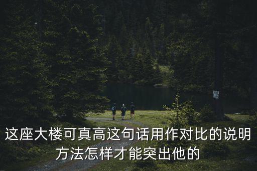 這座大樓可真高這句話用作對比的說明方法怎樣才能突出他的