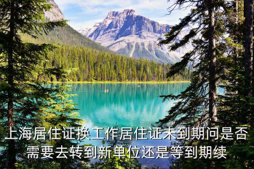 上海居住證換工作居住證未到期問是否需要去轉到新單位還是等到期續