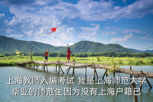 上海教師入編考試 我是上海師范大學畢業的師范生因為沒有上海戶籍已