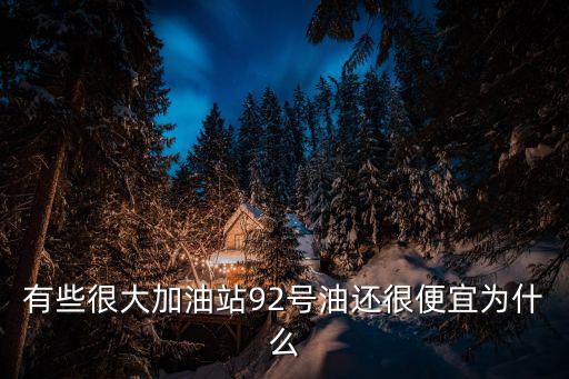 有些很大加油站92號(hào)油還很便宜為什么