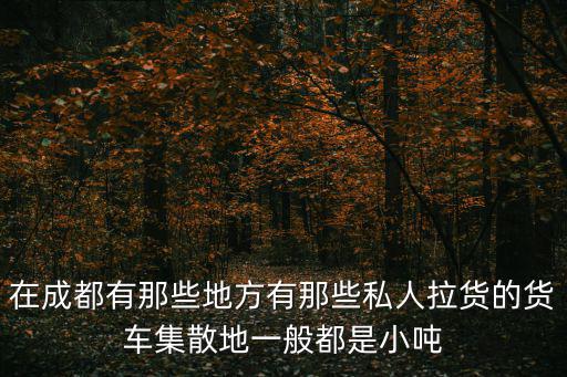 在成都有那些地方有那些私人拉貨的貨車集散地一般都是小噸