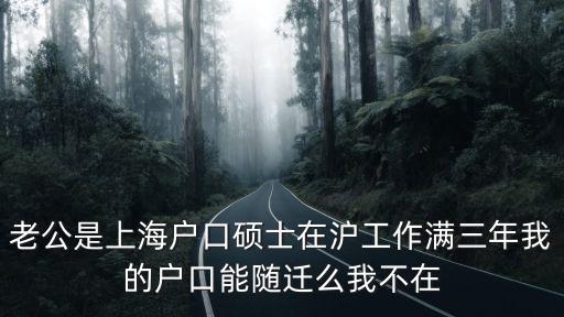 老公是上海戶口碩士在滬工作滿三年我的戶口能隨遷么我不在