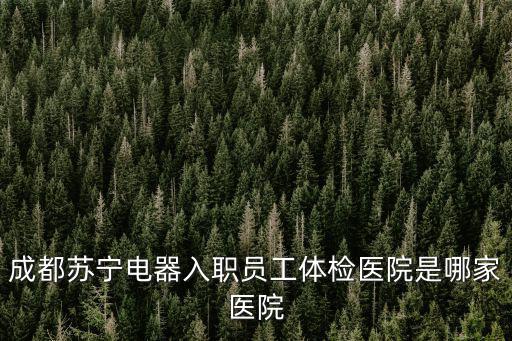 成都蘇寧電器入職員工體檢醫院是哪家醫院
