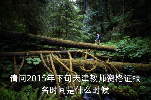 請問2015年下旬天津教師資格證報名時間是什么時候