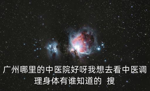 廣州哪里的中醫院好呀我想去看中醫調理身體有誰知道的  搜
