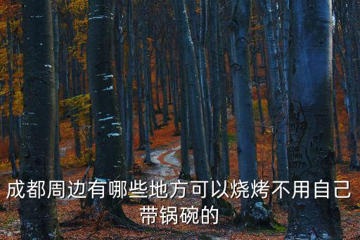 成都周邊有哪些地方可以燒烤不用自己帶鍋碗的