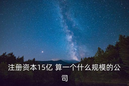 注冊資本15億 算一個什么規模的公司