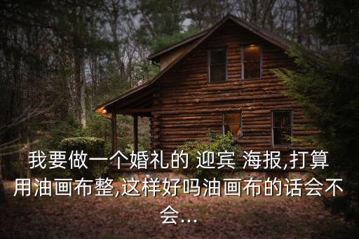 我要做一個婚禮的 迎賓 海報,打算用油畫布整,這樣好嗎油畫布的話會不會...