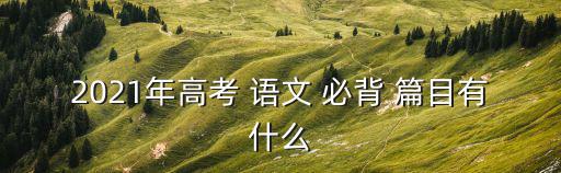 2021年高考 語文 必背 篇目有什么