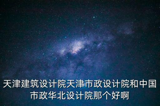 天津建筑設(shè)計(jì)院天津市政設(shè)計(jì)院和中國市政華北設(shè)計(jì)院那個(gè)好啊