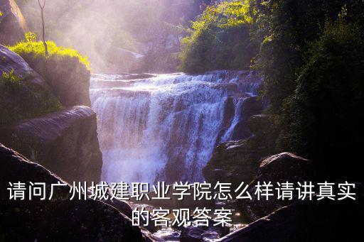 請問廣州城建職業學院怎么樣請講真實的客觀答案