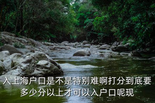 入上海戶口是不是特別難啊打分到底要多少分以上才可以入戶口呢現