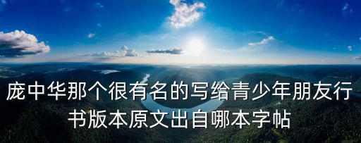 龐中華那個(gè)很有名的寫給青少年朋友行書版本原文出自哪本字帖