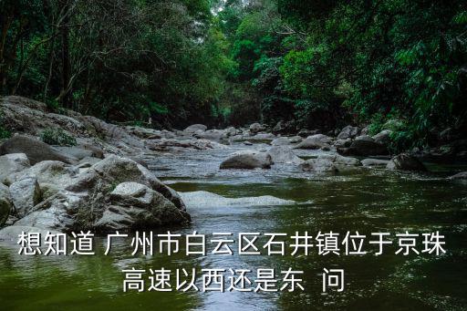 想知道 廣州市白云區(qū)石井鎮(zhèn)位于京珠高速以西還是東  問(wèn)