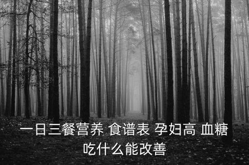 孕婦血糖高的食譜,孕婦血糖太高不能吃什么食物?