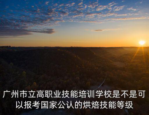 廣州市立高職業技能培訓學校是不是可以報考國家公認的烘焙技能等級