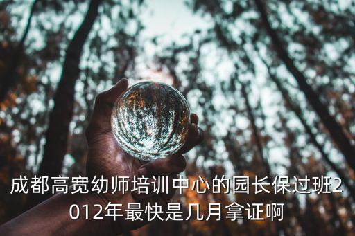 成都高寬幼師培訓中心的園長保過班2012年最快是幾月拿證啊