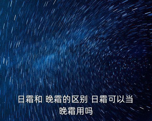  日霜和 晚霜的區別 日霜可以當 晚霜用嗎