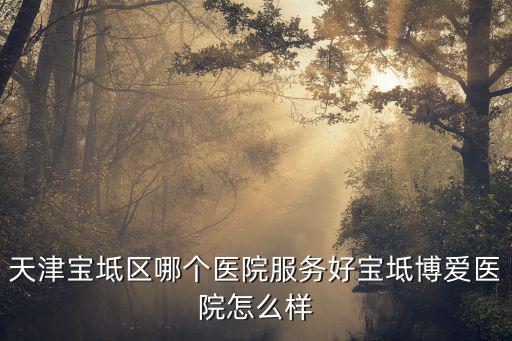 天津寶坻區哪個醫院服務好寶坻博愛醫院怎么樣