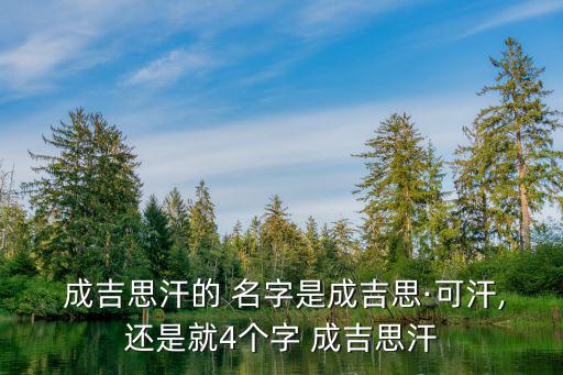  成吉思汗的 名字是成吉思·可汗,還是就4個字 成吉思汗