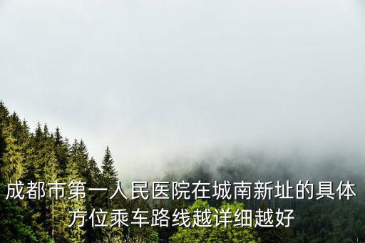 成都市第一人民醫院在城南新址的具體方位乘車路線越詳細越好