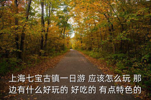 上海古鎮一日游，上海七寶古鎮一日游 跪求下應該怎么玩 那邊有什么好玩的 好吃的