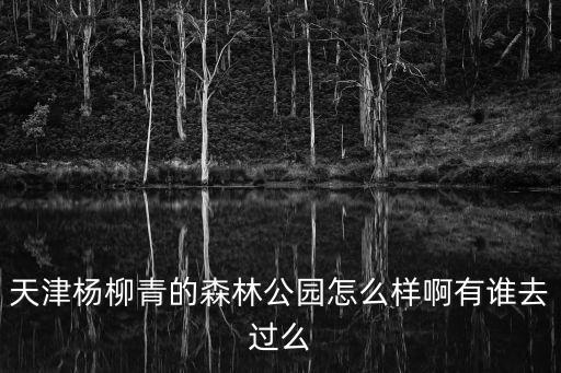 天津楊柳青的森林公園怎么樣啊有誰去過么