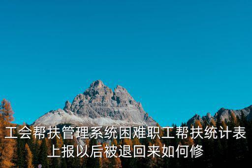 工會幫扶管理系統(tǒng)困難職工幫扶統(tǒng)計表上報以后被退回來如何修