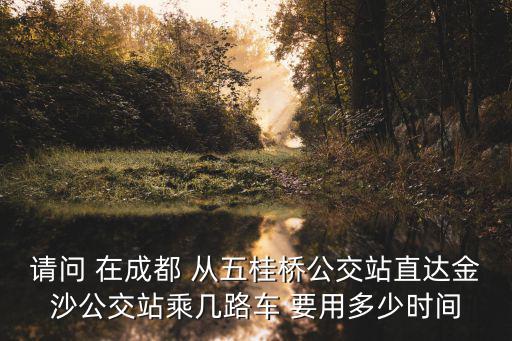 請問 在成都 從五桂橋公交站直達(dá)金沙公交站乘幾路車 要用多少時間