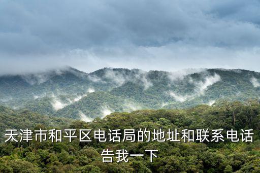 天津市和平區電話局的地址和聯系電話告我一下