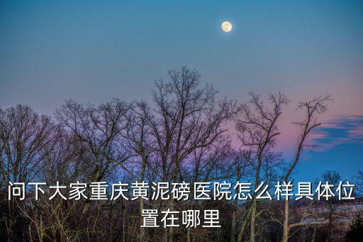 問下大家重慶黃泥磅醫院怎么樣具體位置在哪里