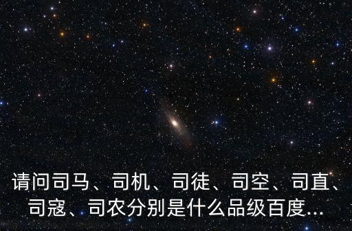 請問司馬、司機、司徒、司空、司直、司寇、司農分別是什么品級百度...