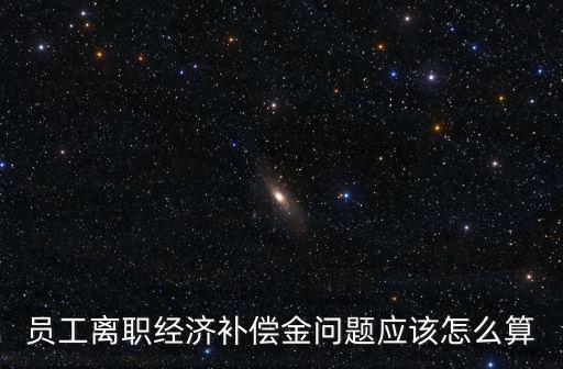 員工離職經濟補償金問題應該怎么算