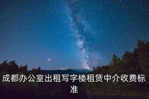 成都市寫字樓每平米出租價格，在成都市中心租房價錢