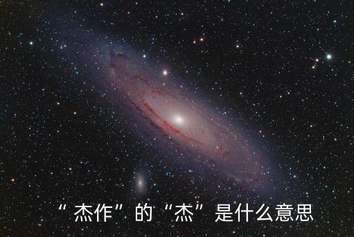 杰作是什么意思,杰作一詞:指優(yōu)秀的作品