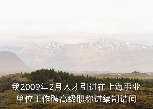 我2009年2月人才引進(jìn)在上海事業(yè)單位工作聘高級(jí)職稱進(jìn)編制請(qǐng)問(wèn)