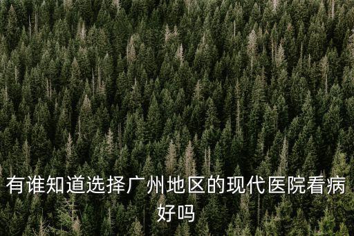 有誰(shuí)知道選擇廣州地區(qū)的現(xiàn)代醫(yī)院看病好嗎