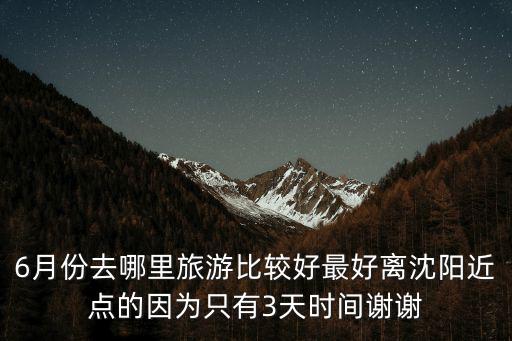 6月份去哪里旅游比較好最好離沈陽近點的因為只有3天時間謝謝