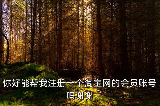你好能幫我注冊一個淘寶網的會員賬號嗎謝謝