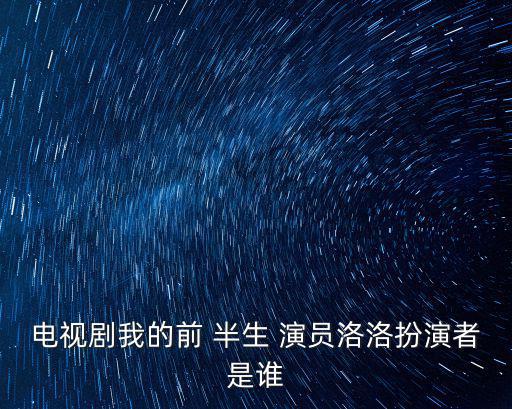 電視劇我的前 半生 演員洛洛扮演者是誰
