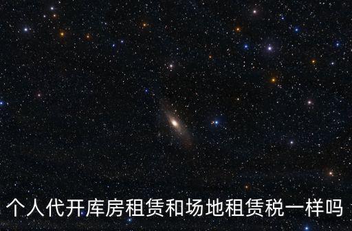 個人代開庫房租賃和場地租賃稅一樣嗎
