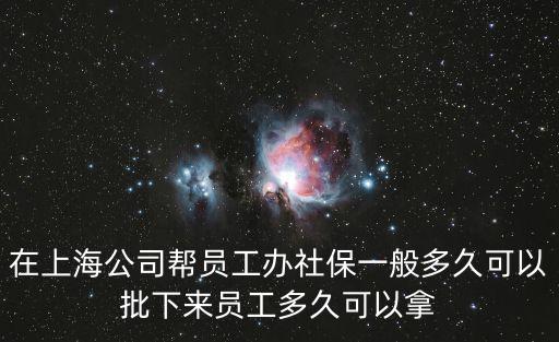 在上海公司幫員工辦社保一般多久可以批下來(lái)員工多久可以拿