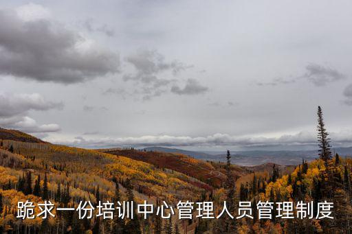 跪求一份培訓中心管理人員管理制度