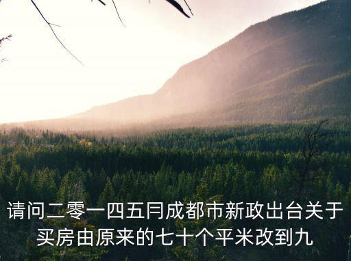 請問二零一四五冃成都市新政岀臺關于買房由原來的七十個平米改到九