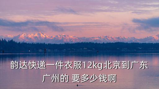 韻達快遞一件衣服12kg北京到廣東廣州的 要多少錢啊