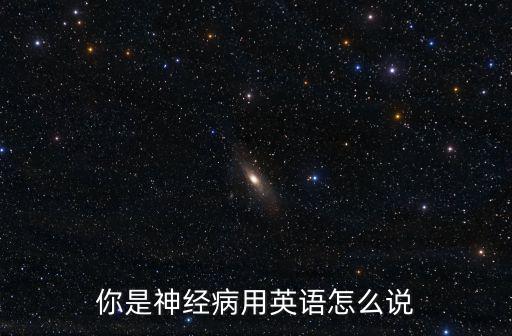 你是神經(jīng)病用英語怎么說