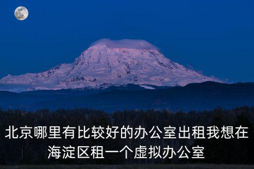 北京哪里有比較好的辦公室出租我想在海淀區租一個虛擬辦公室
